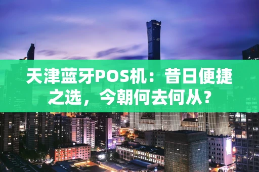天津蓝牙POS机：昔日便捷之选，今朝何去何从？