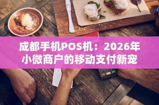 成都手机POS机：2026年小微商户的移动支付新宠