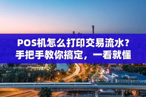 POS机怎么打印交易流水？手把手教你搞定，一看就懂！