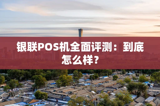 银联POS机全面评测：到底怎么样？