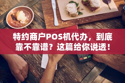 特约商户POS机代办，到底靠不靠谱？这篇给你说透！