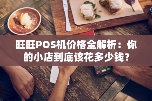 旺旺POS机价格全解析：你的小店到底该花多少钱？