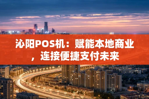 沁阳POS机：赋能本地商业，连接便捷支付未来