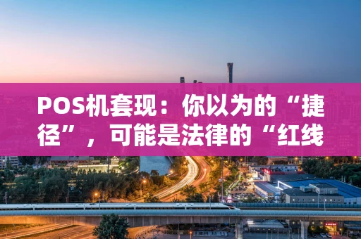 POS机套现：你以为的“捷径”，可能是法律的“红线”