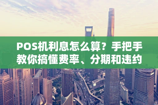 POS机利息怎么算？手把手教你搞懂费率、分期和违约金