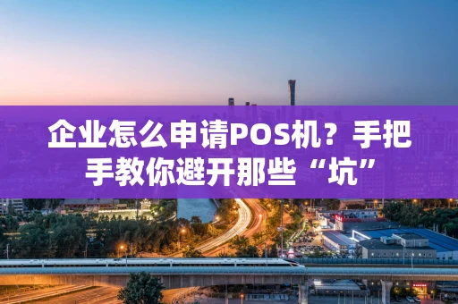 企业怎么申请POS机？手把手教你避开那些“坑”