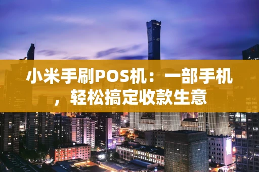 小米手刷POS机：一部手机，轻松搞定收款生意