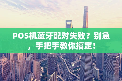 POS机蓝牙配对失败？别急，手把手教你搞定！