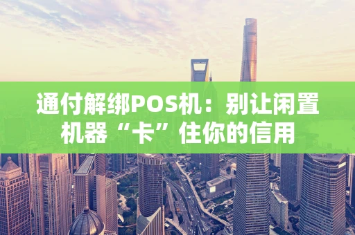 通付解绑POS机：别让闲置机器“卡”住你的信用