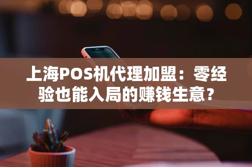 上海POS机代理加盟：零经验也能入局的赚钱生意？