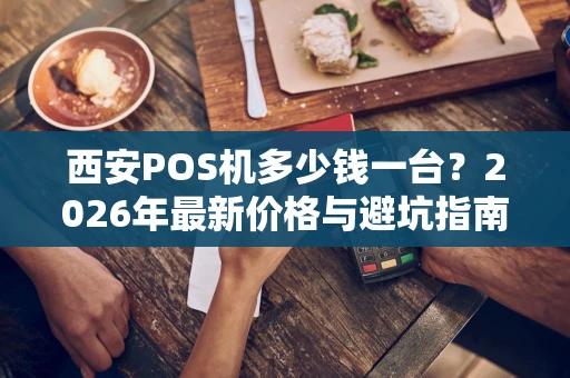 西安POS机多少钱一台？2026年最新价格与避坑指南