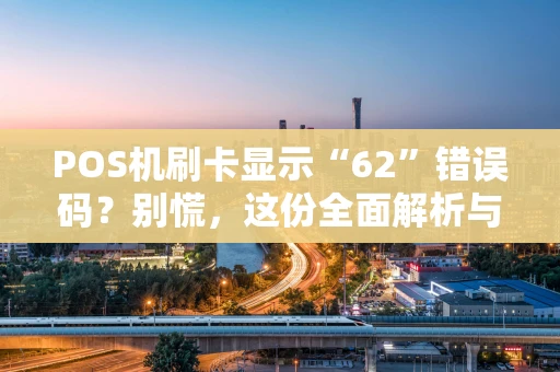 POS机刷卡显示“62”错误码？别慌，这份全面解析与应对指南请收好