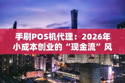手刷POS机代理：2026年小成本创业的“现金流”风口