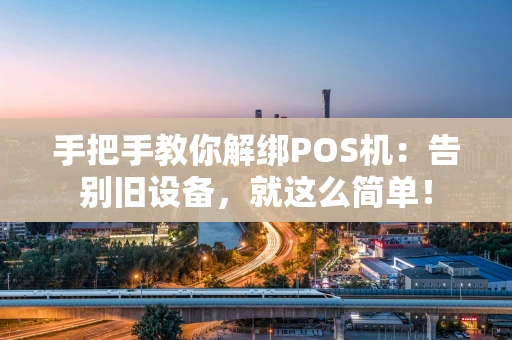 手把手教你解绑POS机：告别旧设备，就这么简单！