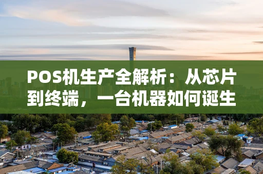 POS机生产全解析：从芯片到终端，一台机器如何诞生？