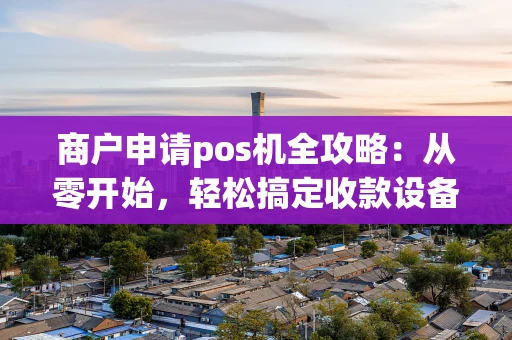 商户申请pos机全攻略：从零开始，轻松搞定收款设备