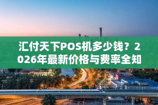汇付天下POS机多少钱？2026年最新价格与费率全知道！