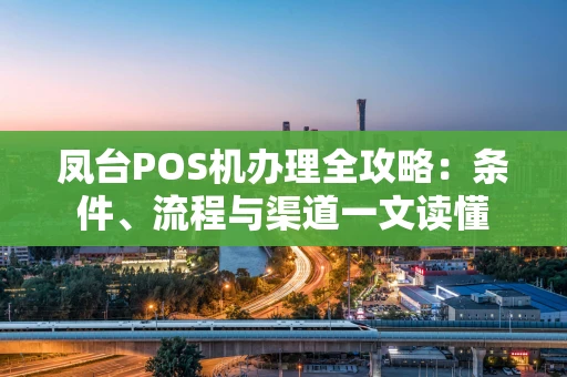 凤台POS机办理全攻略：条件、流程与渠道一文读懂