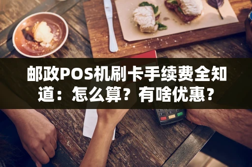 邮政POS机刷卡手续费全知道：怎么算？有啥优惠？
