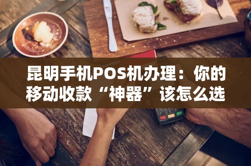 昆明手机POS机办理：你的移动收款“神器”该怎么选？