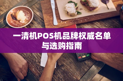 一清机POS机品牌权威名单与选购指南