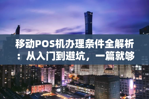 移动POS机办理条件全解析：从入门到避坑，一篇就够
