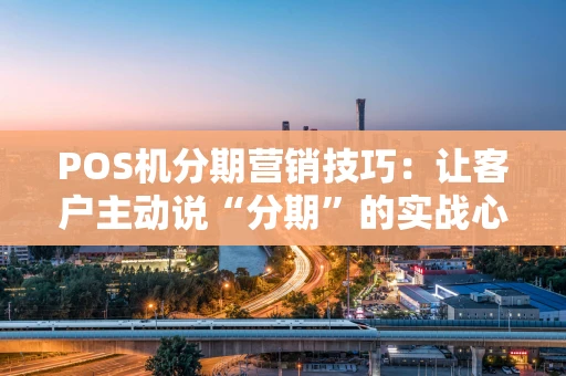 POS机分期营销技巧：让客户主动说“分期”的实战心法