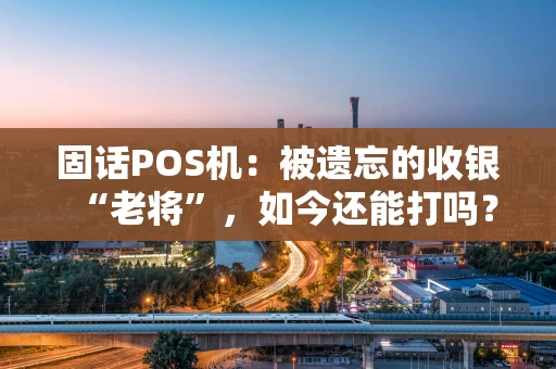 固话POS机：被遗忘的收银“老将”，如今还能打吗？