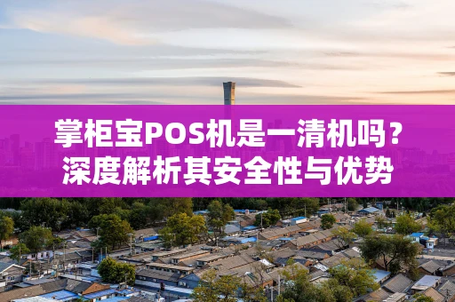 掌柜宝POS机是一清机吗？深度解析其安全性与优势