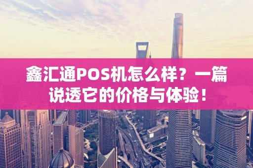鑫汇通POS机怎么样？一篇说透它的价格与体验！