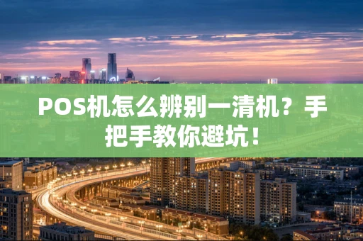 POS机怎么辨别一清机？手把手教你避坑！