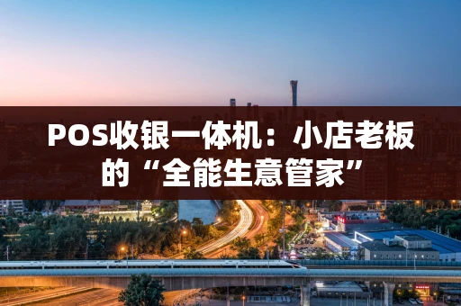 POS收银一体机：小店老板的“全能生意管家”