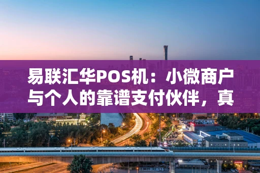 易联汇华POS机：小微商户与个人的靠谱支付伙伴，真的香吗？