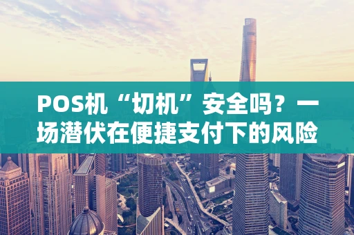 POS机“切机”安全吗？一场潜伏在便捷支付下的风险博弈