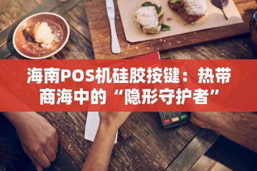 海南POS机硅胶按键：热带商海中的“隐形守护者”