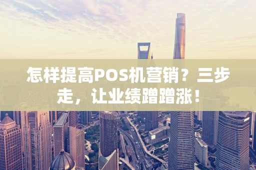 怎样提高POS机营销？三步走，让业绩蹭蹭涨！