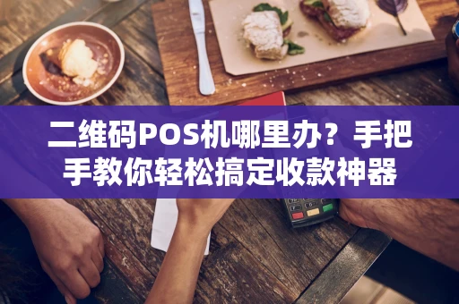 二维码POS机哪里办？手把手教你轻松搞定收款神器