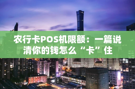农行卡POS机限额：一篇说清你的钱怎么“卡”住