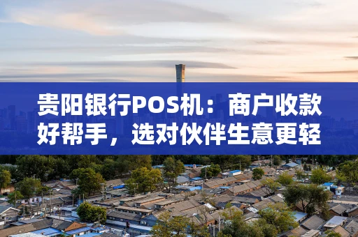 贵阳银行POS机：商户收款好帮手，选对伙伴生意更轻松