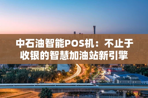 中石油智能POS机：不止于收银的智慧加油站新引擎