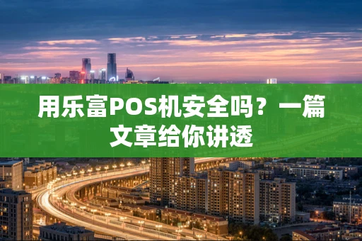 用乐富POS机安全吗？一篇文章给你讲透