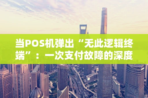 当POS机弹出“无此逻辑终端”：一次支付故障的深度拆解