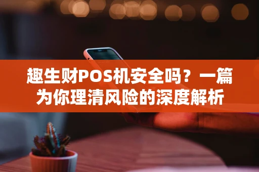 趣生财POS机安全吗？一篇为你理清风险的深度解析
