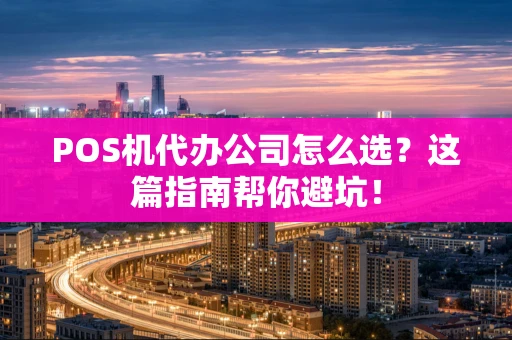 POS机代办公司怎么选？这篇指南帮你避坑！