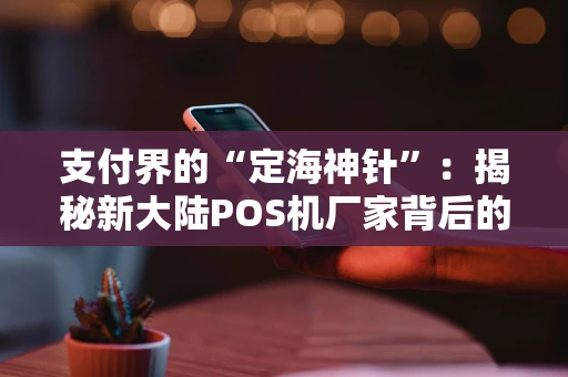 支付界的“定海神针”：揭秘新大陆POS机厂家背后的硬实力