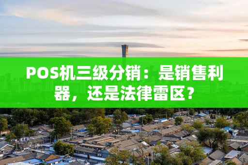 POS机三级分销：是销售利器，还是法律雷区？