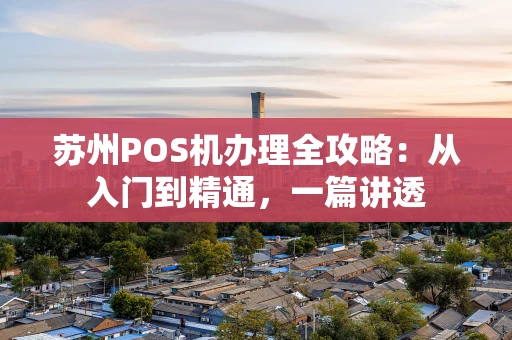 苏州POS机办理全攻略：从入门到精通，一篇讲透