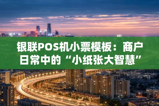 银联POS机小票模板：商户日常中的“小纸张大智慧”