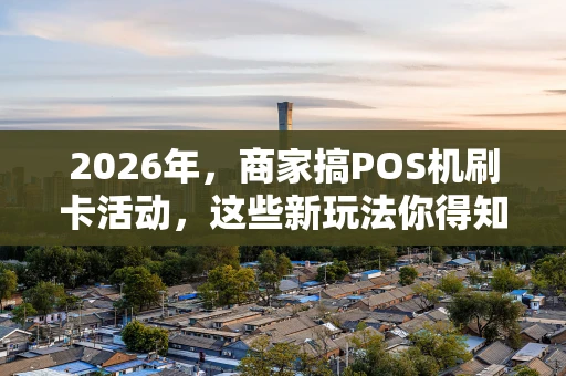 2026年，商家搞POS机刷卡活动，这些新玩法你得知道！