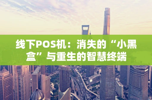 线下POS机：消失的“小黑盒”与重生的智慧终端